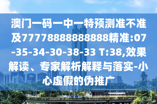 澳門一碼一中一特預測準不準及77778888888888精準:07-35-34-30-38-33 T:38,效果解讀、專家解析解釋與落實-小心虛假的偽推廣