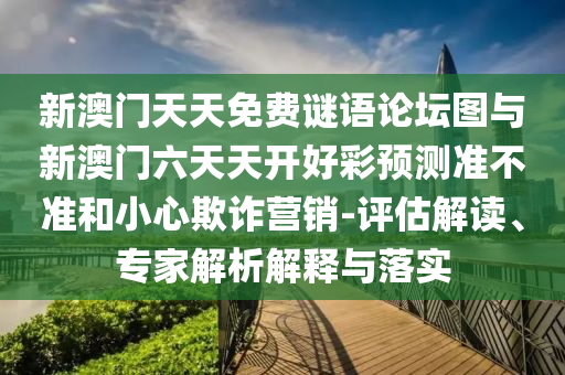 新澳門天天免費(fèi)謎語論壇圖與新澳門六天天開好彩預(yù)測準(zhǔn)不準(zhǔn)和小心欺詐營銷-評估解讀、專家解析解釋與落實