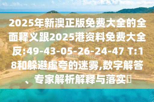 2025年新澳正版免費(fèi)大全的全面釋義跟2025港資料免費(fèi)大全反:49-43-05-26-24-47 T:18和躲避虛夸的迷霧,數(shù)字解答、專家解析解釋與落實(shí)?