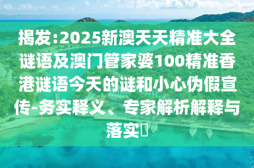 揭發(fā):2025新澳天天精準(zhǔn)大全謎語(yǔ)及澳門(mén)管家婆100精準(zhǔn)香港謎語(yǔ)今天的謎和小心偽假宣傳-務(wù)實(shí)釋義、專家解析解釋與落實(shí)?