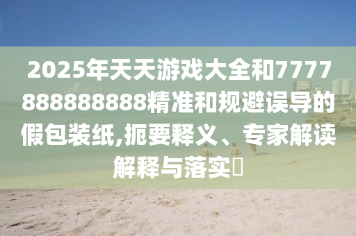 2025年天天游戲大全和7777888888888精準(zhǔn)和規(guī)避誤導(dǎo)的假包裝紙,扼要釋義、專家解讀解釋與落實?