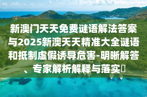 新澳門天天免費(fèi)謎語解法答案與2025新澳天天精準(zhǔn)大全謎語和抵制虛假誘導(dǎo)危害-明晰解答、專家解析解釋與落實(shí)?