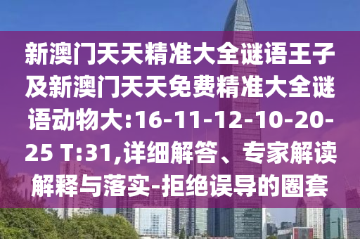 新澳門天天精準大全謎語王子及新澳門天天免費精準大全謎語動物大:16-11-12-10-20-25 T:31,詳細解答、專家解讀解釋與落實-拒絕誤導的圈套