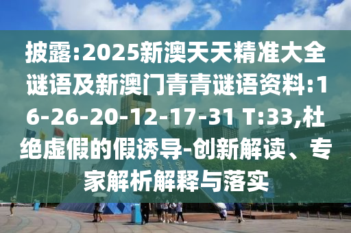 披露:2025新澳天天精準大全謎語及新澳門青青謎語資料:16-26-20-12-17-31 T:33,杜絕虛假的假誘導-創(chuàng)新解讀、專家解析解釋與落實