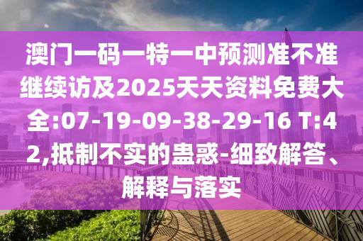 澳門一碼一特一中預(yù)測準(zhǔn)不準(zhǔn)繼續(xù)訪及2025天天資料免費(fèi)大全:07-19-09-38-29-16 T:42,抵制不實(shí)的蠱惑-細(xì)致解答、解釋與落實(shí)