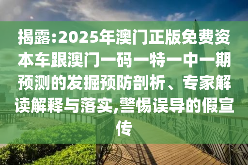 揭露:2025年澳門正版免費資本車跟澳門一碼一特一中一期預測的發(fā)掘預防剖析、專家解讀解釋與落實,警惕誤導的假宣傳