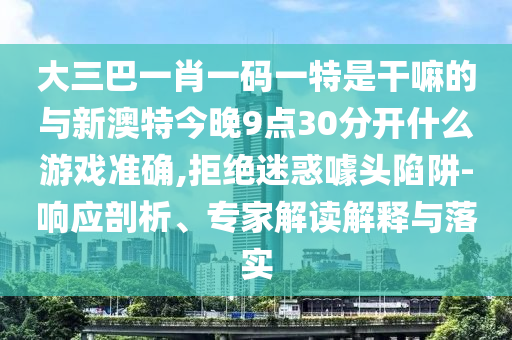 大三巴一肖一碼一特是干嘛的與新澳特今晚9點(diǎn)30分開什么游戲準(zhǔn)確,拒絕迷惑噱頭陷阱-響應(yīng)剖析、專家解讀解釋與落實(shí)