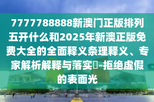 7777788888新澳門正版排列五開什么和2025年新澳正版免費(fèi)大全的全面釋義條理釋義、專家解析解釋與落實(shí)?-拒絕虛假的表面光