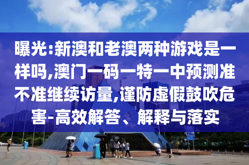 曝光:新澳和老澳兩種游戲是一樣嗎,澳門一碼一特一中預(yù)測準不準繼續(xù)訪量,謹防虛假鼓吹危害-高效解答、解釋與落實