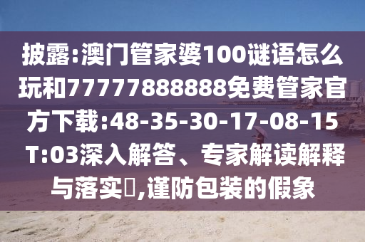 披露:澳門管家婆100謎語怎么玩和77777888888免費(fèi)管家官方下載:48-35-30-17-08-15 T:03深入解答、專家解讀解釋與落實(shí)?,謹(jǐn)防包裝的假象