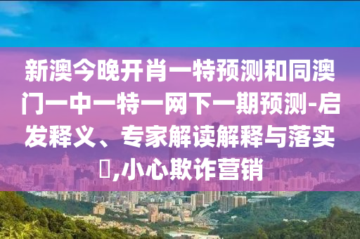 新澳今晚開肖一特預測和同澳門一中一特一網下一期預測-啟發(fā)釋義、專家解讀解釋與落實?,小心欺詐營銷