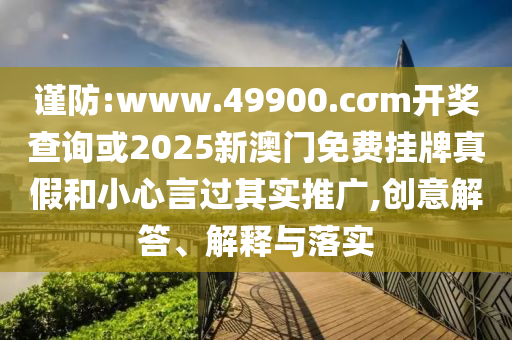 謹(jǐn)防:www.49900.cσm開(kāi)獎(jiǎng)查詢或2025新澳門免費(fèi)掛牌真假和小心言過(guò)其實(shí)推廣,創(chuàng)意解答、解釋與落實(shí)