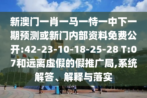 新澳門一肖一馬一恃一中下一期預(yù)測或新門內(nèi)部資料免費(fèi)公開:42-23-10-18-25-28 T:07和遠(yuǎn)離虛假的假推廣局,系統(tǒng)解答、解釋與落實(shí)