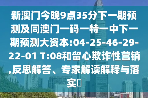 新澳門(mén)今晚9點(diǎn)35分下一期預(yù)測(cè)及同澳門(mén)一碼一特一中下一期預(yù)測(cè)大資本:04-25-46-29-22-01 T:08和留心欺詐性營(yíng)銷(xiāo),反思解答、專(zhuān)家解讀解釋與落實(shí)?