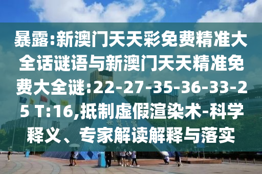 暴露:新澳門天天彩免費(fèi)精準(zhǔn)大全話謎語與新澳門天天精準(zhǔn)免費(fèi)大全謎:22-27-35-36-33-25 T:16,抵制虛假渲染術(shù)-科學(xué)釋義、專家解讀解釋與落實(shí)
