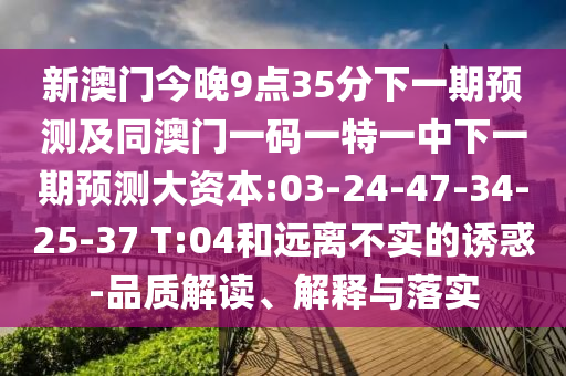 新澳門今晚9點(diǎn)35分下一期預(yù)測(cè)及同澳門一碼一特一中下一期預(yù)測(cè)大資本:03-24-47-34-25-37 T:04和遠(yuǎn)離不實(shí)的誘惑-品質(zhì)解讀、解釋與落實(shí)