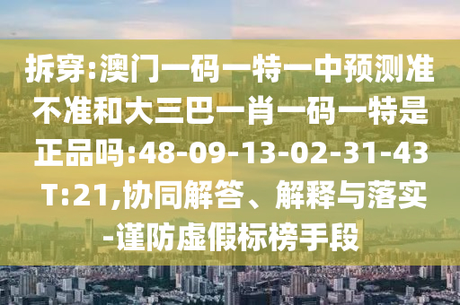 拆穿:澳門一碼一特一中預測準不準和大三巴一肖一碼一特是正品嗎:48-09-13-02-31-43 T:21,協(xié)同解答、解釋與落實-謹防虛假標榜手段