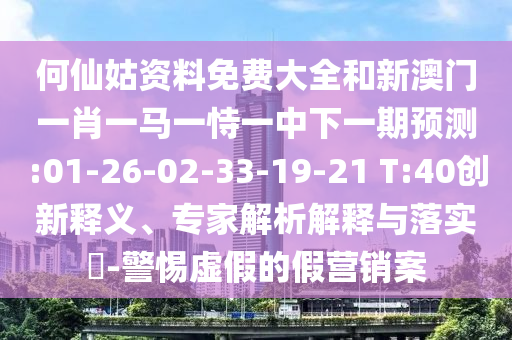 何仙姑資料免費大全和新澳門一肖一馬一恃一中下一期預測:01-26-02-33-19-21 T:40創(chuàng)新釋義、專家解析解釋與落實?-警惕虛假的假營銷案