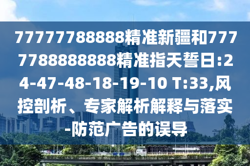 77777788888精準新疆和7777788888888精準指天誓日:24-47-48-18-19-10 T:33,風控剖析、專家解析解釋與落實-防范廣告的誤導