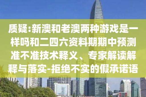 質(zhì)疑:新澳和老澳兩種游戲是一樣嗎和二四六資料期期中預(yù)測(cè)準(zhǔn)不準(zhǔn)技術(shù)釋義、專家解讀解釋與落實(shí)-拒絕不實(shí)的假承諾語(yǔ)