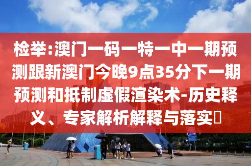 檢舉:澳門一碼一特一中一期預(yù)測跟新澳門今晚9點35分下一期預(yù)測和抵制虛假渲染術(shù)-歷史釋義、專家解析解釋與落實?