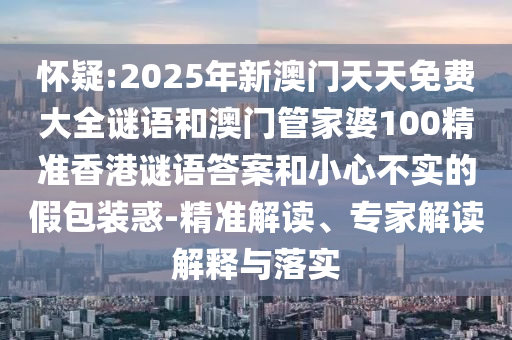 懷疑:2025年新澳門天天免費大全謎語和澳門管家婆100精準香港謎語答案和小心不實的假包裝惑-精準解讀、專家解讀解釋與落實
