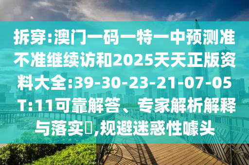 拆穿:澳門一碼一特一中預測準不準繼續(xù)訪和2025天天正版資料大全:39-30-23-21-07-05 T:11可靠解答、專家解析解釋與落實?,規(guī)避迷惑性噱頭
