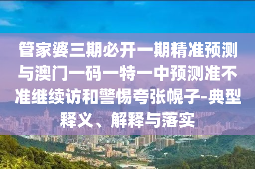管家婆三期必開一期精準(zhǔn)預(yù)測(cè)與澳門一碼一特一中預(yù)測(cè)準(zhǔn)不準(zhǔn)繼續(xù)訪和警惕夸張幌子-典型釋義、解釋與落實(shí)