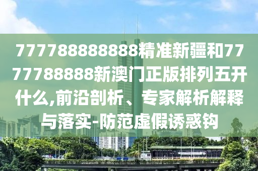 777788888888精準(zhǔn)新疆和7777788888新澳門正版排列五開什么,前沿剖析、專家解析解釋與落實-防范虛假誘惑鉤