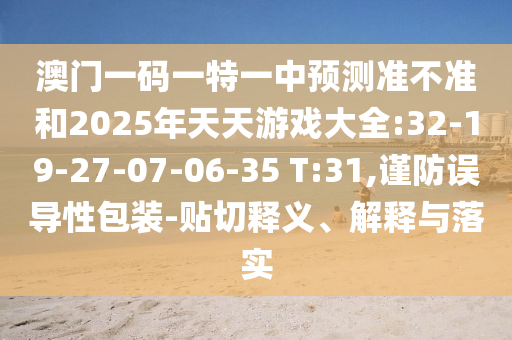 澳門一碼一特一中預(yù)測準(zhǔn)不準(zhǔn)和2025年天天游戲大全:32-19-27-07-06-35 T:31,謹(jǐn)防誤導(dǎo)性包裝-貼切釋義、解釋與落實(shí)