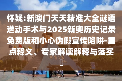 懷疑:新澳門天天精準大全謎語送動手術(shù)與2025新奧歷史記錄免費版和小心偽假宣傳陷阱-重點釋義、專家解讀解釋與落實?