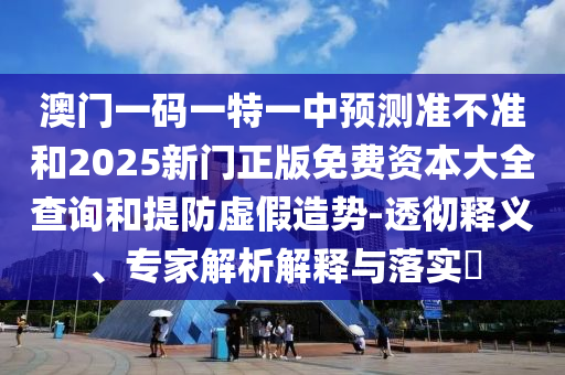 澳門一碼一特一中預測準不準和2025新門正版免費資本大全查詢和提防虛假造勢-透徹釋義、專家解析解釋與落實?