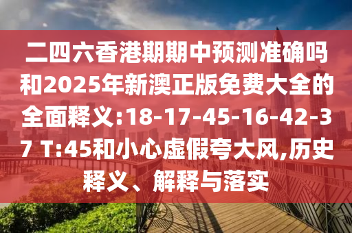 二四六香港期期中預(yù)測準(zhǔn)確嗎和2025年新澳正版免費(fèi)大全的全面釋義:18-17-45-16-42-37 T:45和小心虛假夸大風(fēng),歷史釋義、解釋與落實(shí)