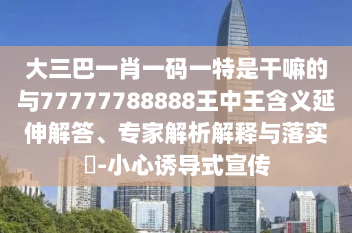 大三巴一肖一碼一特是干嘛的與77777788888王中王含義延伸解答、專家解析解釋與落實(shí)?-小心誘導(dǎo)式宣傳