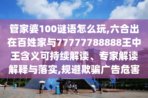 管家婆100謎語怎么玩,六合出在百姓家與77777788888王中王含義可持續(xù)解讀、專家解讀解釋與落實(shí),規(guī)避欺騙廣告危害