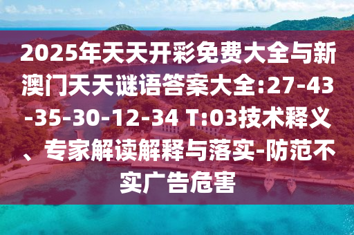 2025年天天開(kāi)彩免費(fèi)大全與新澳門(mén)天天謎語(yǔ)答案大全:27-43-35-30-12-34 T:03技術(shù)釋義、專(zhuān)家解讀解釋與落實(shí)-防范不實(shí)廣告危害