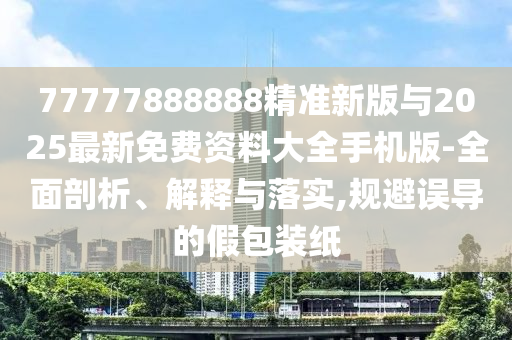 77777888888精準新版與2025最新免費資料大全手機版-全面剖析、解釋與落實,規(guī)避誤導(dǎo)的假包裝紙