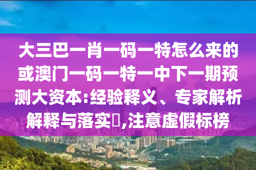 大三巴一肖一碼一特怎么來(lái)的或澳門(mén)一碼一特一中下一期預(yù)測(cè)大資本:經(jīng)驗(yàn)釋義、專家解析解釋與落實(shí)?,注意虛假標(biāo)榜