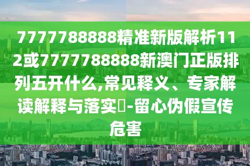 7777788888精準(zhǔn)新版解析112或7777788888新澳門(mén)正版排列五開(kāi)什么,常見(jiàn)釋義、專(zhuān)家解讀解釋與落實(shí)?-留心偽假宣傳危害