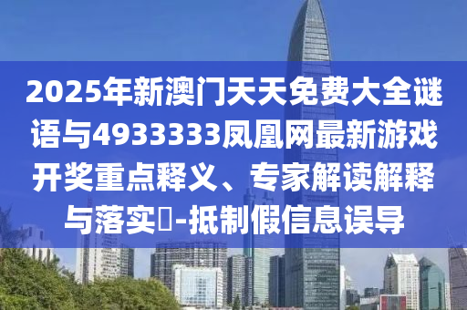 2025年新澳門天天免費大全謎語與4933333鳳凰網(wǎng)最新游戲開獎重點釋義、專家解讀解釋與落實?-抵制假信息誤導