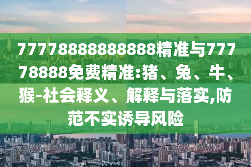 77778888888888精準與77778888免費精準:豬、兔、牛、猴-社會釋義、解釋與落實,防范不實誘導(dǎo)風險