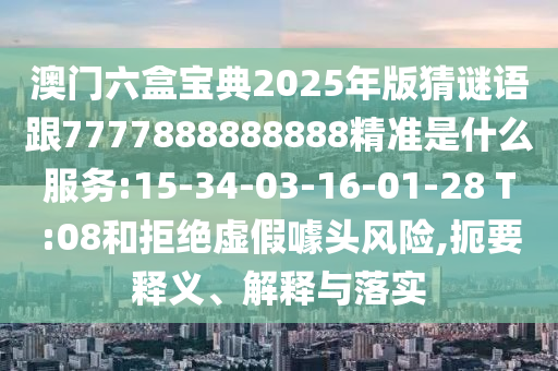 澳門(mén)六盒寶典2025年版猜謎語(yǔ)跟7777888888888精準(zhǔn)是什么服務(wù):15-34-03-16-01-28 T:08和拒絕虛假噱頭風(fēng)險(xiǎn),扼要釋義、解釋與落實(shí)