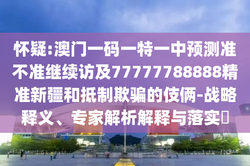 懷疑:澳門(mén)一碼一特一中預(yù)測(cè)準(zhǔn)不準(zhǔn)繼續(xù)訪(fǎng)及77777788888精準(zhǔn)新疆和抵制欺騙的伎倆-戰(zhàn)略釋義、專(zhuān)家解析解釋與落實(shí)?