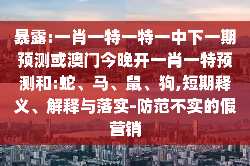 暴露:一肖一特一特一中下一期預(yù)測(cè)或澳門(mén)今晚開(kāi)一肖一特預(yù)測(cè)和:蛇、馬、鼠、狗,短期釋義、解釋與落實(shí)-防范不實(shí)的假營(yíng)銷(xiāo)