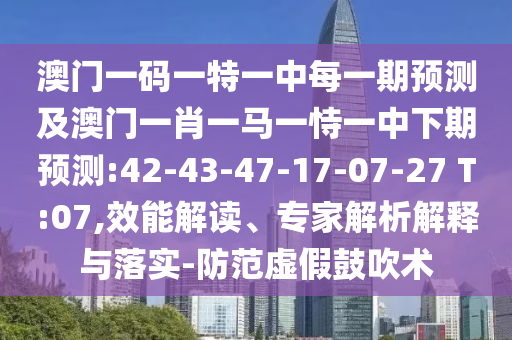 澳門一碼一特一中每一期預(yù)測(cè)及澳門一肖一馬一恃一中下期預(yù)測(cè):42-43-47-17-07-27 T:07,效能解讀、專家解析解釋與落實(shí)-防范虛假鼓吹術(shù)