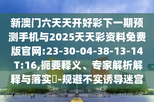 新澳門六天天開(kāi)好彩下一期預(yù)測(cè)手機(jī)與2025天天彩資料免費(fèi)版官網(wǎng):23-30-04-38-13-14 T:16,扼要釋義、專家解析解釋與落實(shí)?-規(guī)避不實(shí)誘導(dǎo)迷宮