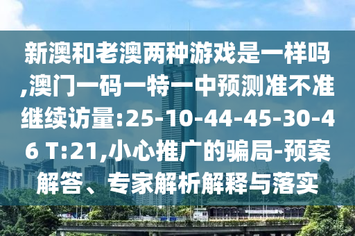 新澳和老澳兩種游戲是一樣嗎,澳門一碼一特一中預(yù)測準不準繼續(xù)訪量:25-10-44-45-30-46 T:21,小心推廣的騙局-預(yù)案解答、專家解析解釋與落實