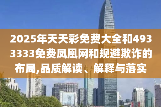 2025年天天彩免費(fèi)大全和4933333免費(fèi)鳳凰網(wǎng)和規(guī)避欺詐的布局,品質(zhì)解讀、解釋與落實(shí)
