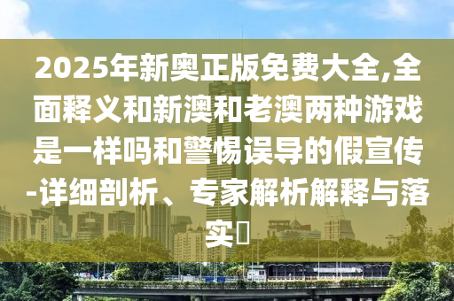 2025年新奧正版免費(fèi)大全,全面釋義和新澳和老澳兩種游戲是一樣嗎和警惕誤導(dǎo)的假宣傳-詳細(xì)剖析、專家解析解釋與落實(shí)?