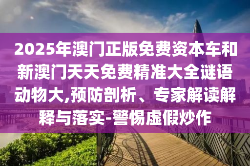 2025年澳門正版免費(fèi)資本車和新澳門天天免費(fèi)精準(zhǔn)大全謎語動物大,預(yù)防剖析、專家解讀解釋與落實(shí)-警惕虛假炒作
